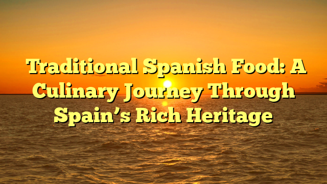 Traditional Spanish Food: A Culinary Journey Through Spain’s Rich Heritage
