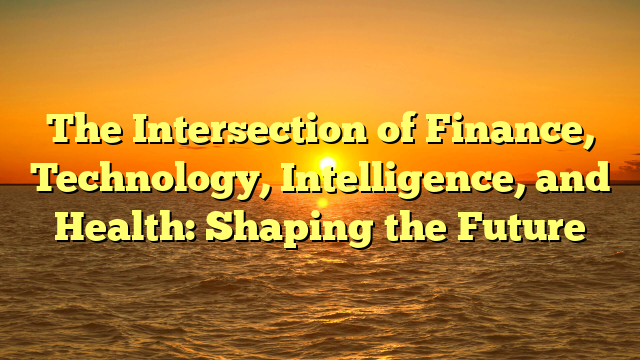The Intersection of Finance, Technology, Intelligence, and Health: Shaping the Future